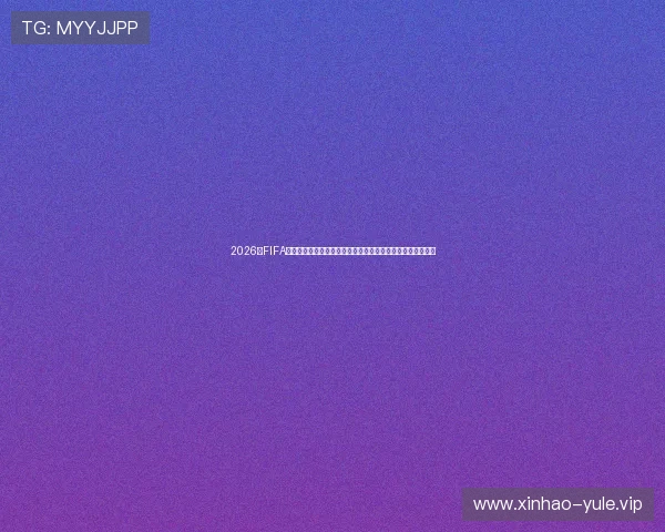 2026年FIFA世界杯赛程安排详细公布，助你提前掌握比赛时间与对阵信息